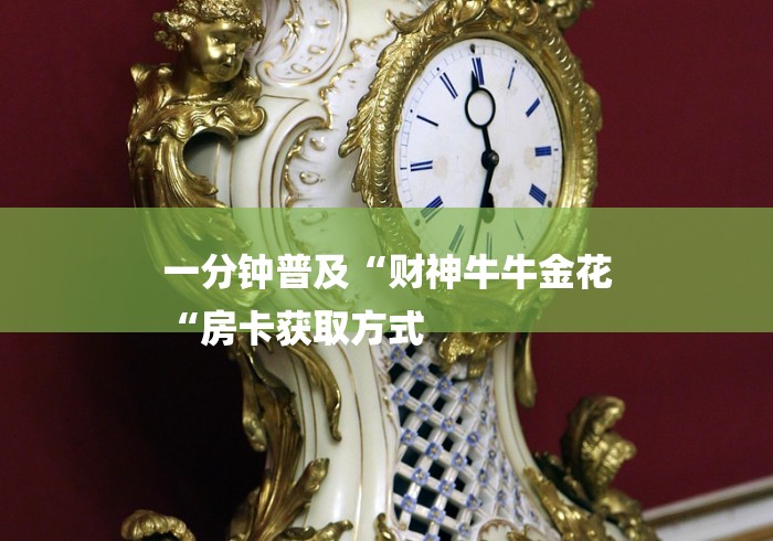 一分钟普及“财神牛牛金花
“房卡获取方式 一分钟普及“财神牛牛金花
“房卡获取方式