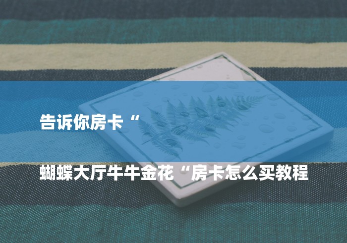 告诉你房卡“

蝴蝶大厅牛牛金花“房卡怎么买教程