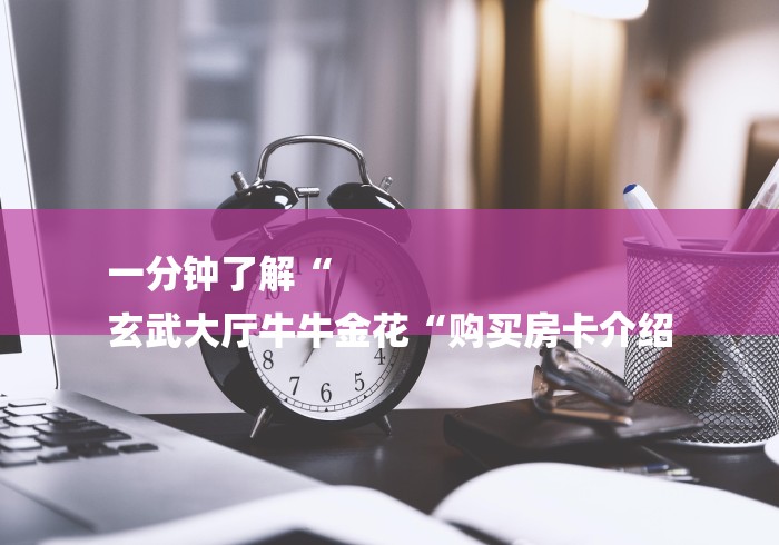 一分钟了解“
玄武大厅牛牛金花“购买房卡介绍