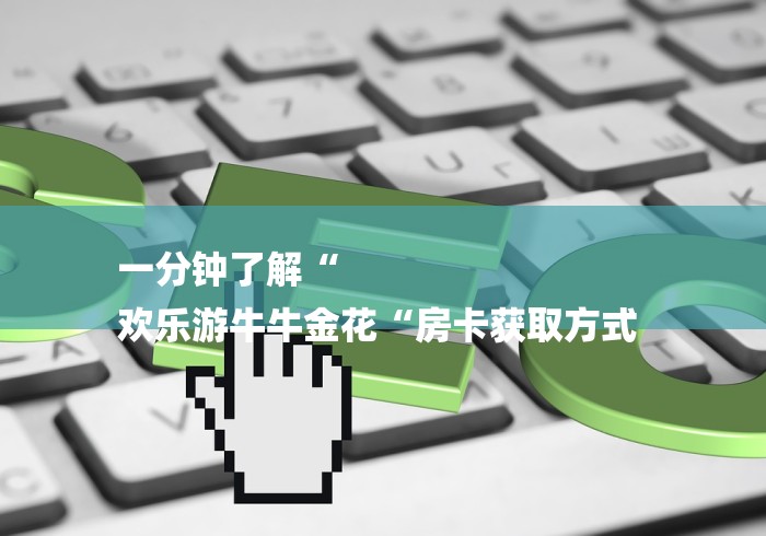 一分钟了解“
欢乐游牛牛金花“房卡获取方式 一分钟了解“
欢乐游牛牛金花“房卡获取方式