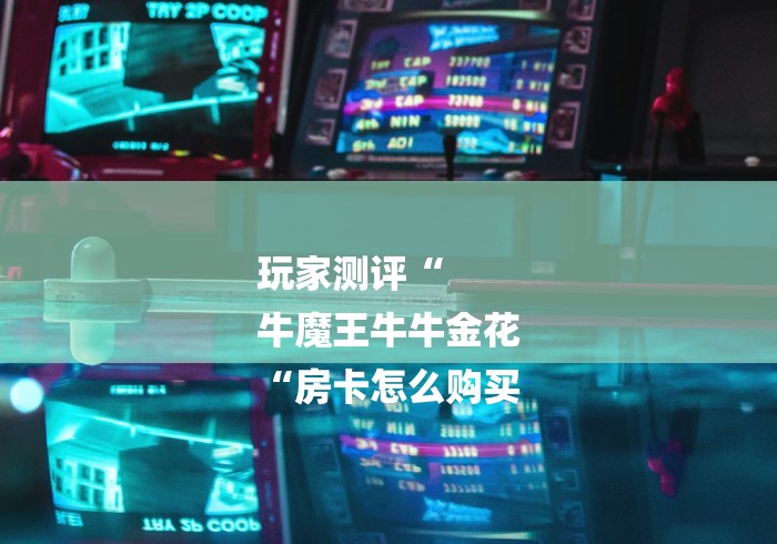 玩家测评“
牛魔王牛牛金花
“房卡怎么购买 玩家测评“
牛魔王牛牛金花
“房卡怎么购买