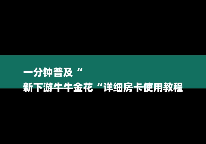 一分钟普及“
新下游牛牛金花“详细房卡使用教程 一分钟普及“
新下游牛牛金花“详细房卡使用教程