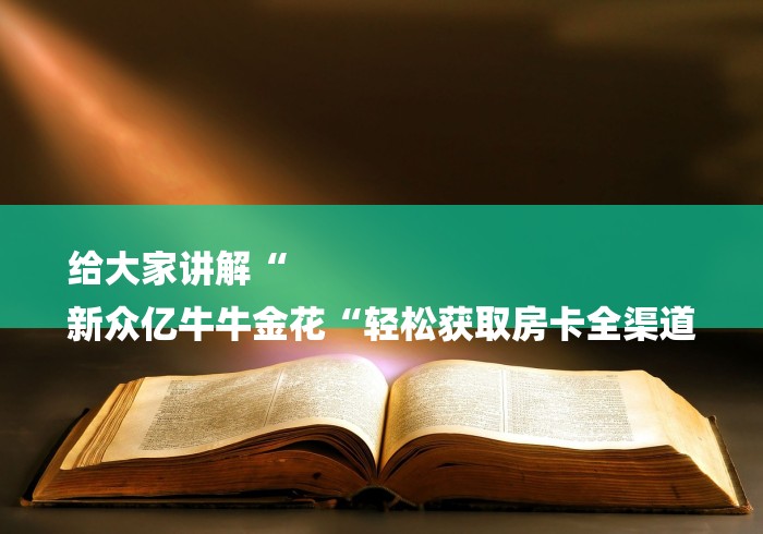 给大家讲解“
新众亿牛牛金花“轻松获取房卡全渠道 给大家讲解“
新众亿牛牛金花“轻松获取房卡全渠道