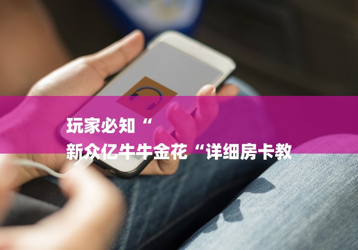 玩家必知“
新众亿牛牛金花“详细房卡教 玩家必知“
新众亿牛牛金花“详细房卡教