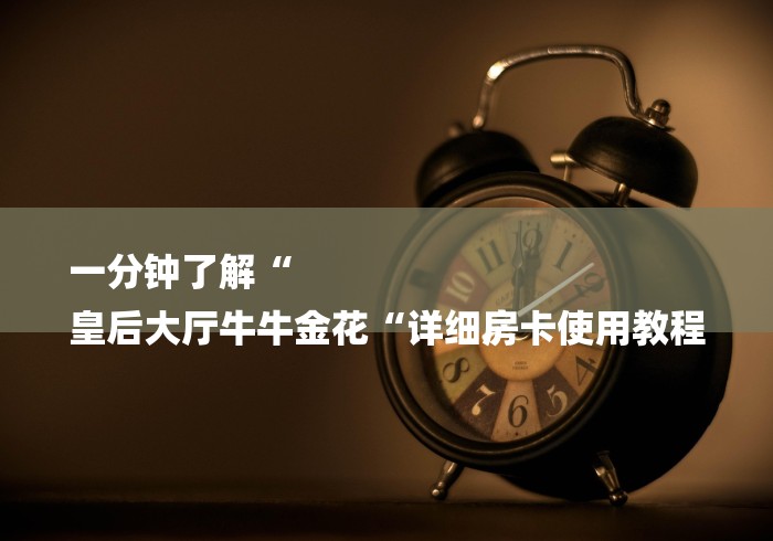 一分钟了解“
皇后大厅牛牛金花“详细房卡使用教程