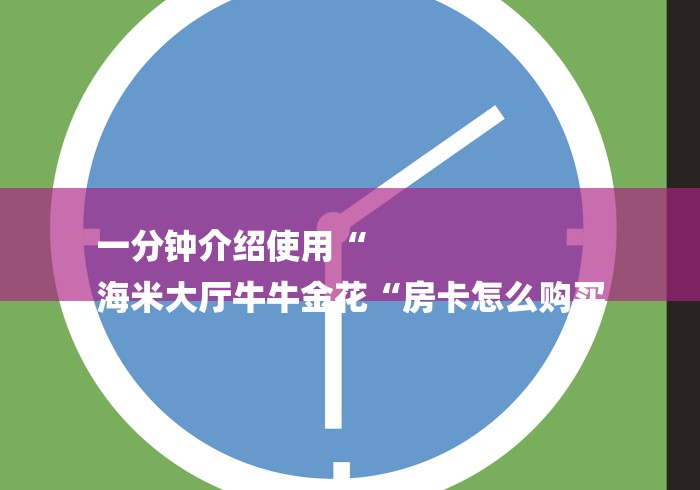 一分钟介绍使用“
海米大厅牛牛金花“房卡怎么购买