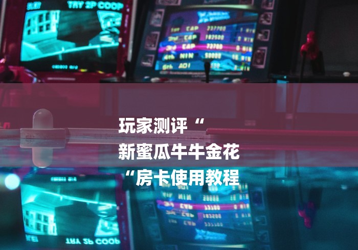 玩家测评“
新蜜瓜牛牛金花
“房卡使用教程 玩家测评“
新蜜瓜牛牛金花
“房卡使用教程
