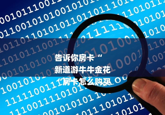 告诉你房卡“
新道游牛牛金花
“房卡怎么购买