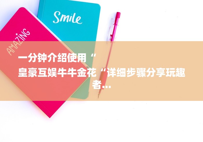 一分钟介绍使用“
皇豪互娱牛牛金花“详细步骤分享玩趣者...