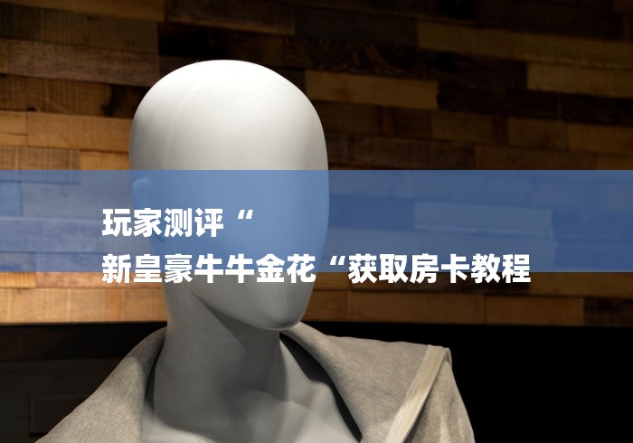 玩家测评“
新皇豪牛牛金花“获取房卡教程
