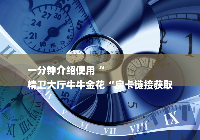 一分钟介绍使用“
精卫大厅牛牛金花“房卡链接获取
