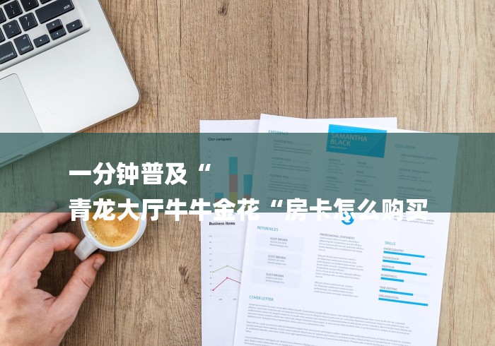 一分钟普及“
青龙大厅牛牛金花“房卡怎么购买