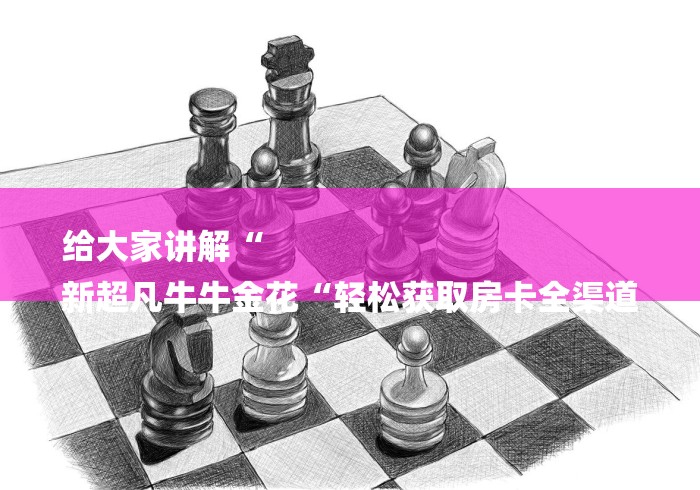 给大家讲解“
新超凡牛牛金花“轻松获取房卡全渠道