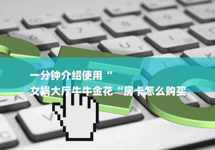 一分钟介绍使用“
女娲大厅牛牛金花“房卡怎么购买 一分钟介绍使用“
女娲大厅牛牛金花“房卡怎么购买
