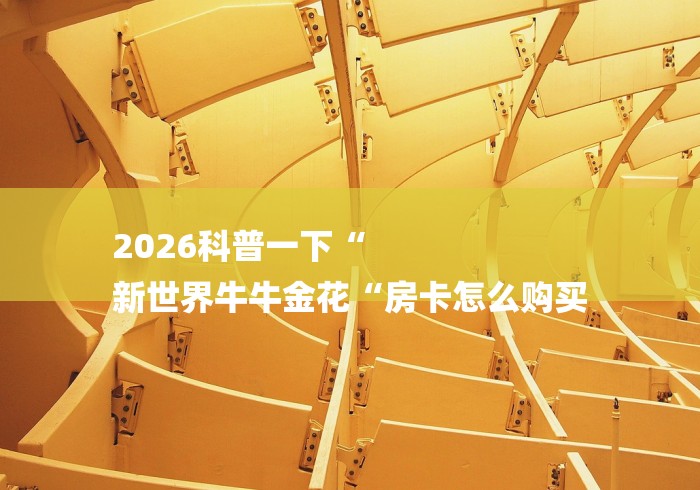 2026科普一下“
新世界牛牛金花“房卡怎么购买