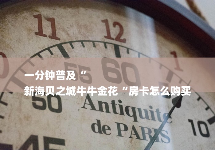 一分钟普及“
新海贝之城牛牛金花“房卡怎么购买 一分钟普及“
新海贝之城牛牛金花“房卡怎么购买