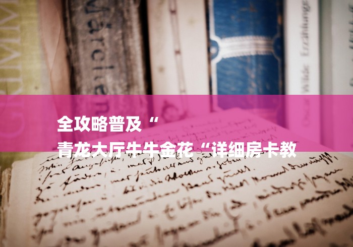 全攻略普及“
青龙大厅牛牛金花“详细房卡教 全攻略普及“
青龙大厅牛牛金花“详细房卡教