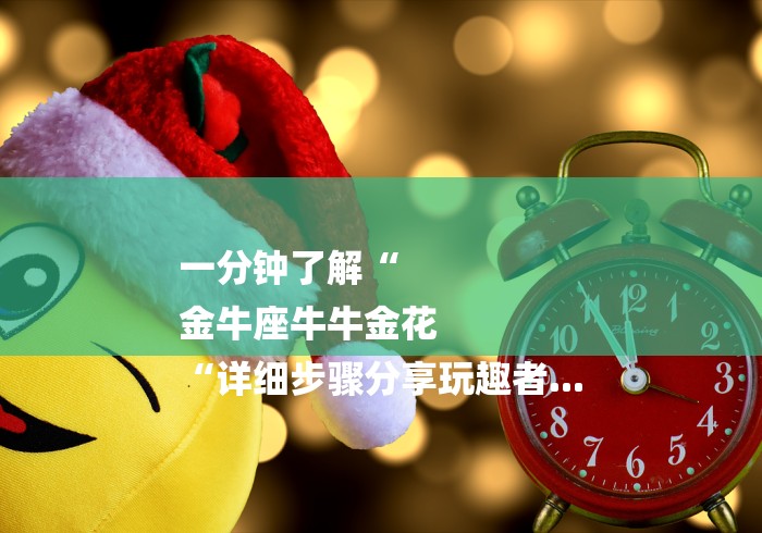 一分钟了解“
金牛座牛牛金花
“详细步骤分享玩趣者...