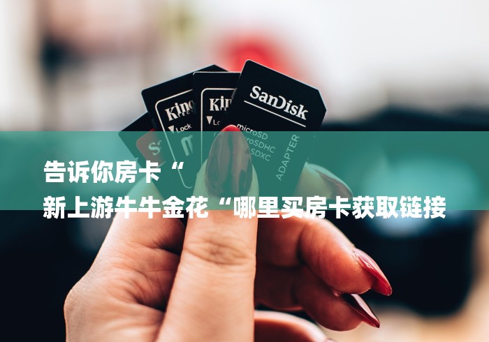 告诉你房卡“
新上游牛牛金花“哪里买房卡获取链接 告诉你房卡“
新上游牛牛金花“哪里买房卡获取链接