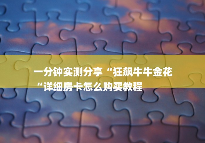 一分钟实测分享“狂飙牛牛金花
“详细房卡怎么购买教程
