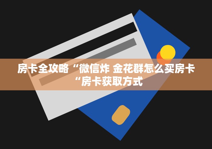 房卡全攻略“微信炸 金花群怎么买房卡“房卡获取方式 