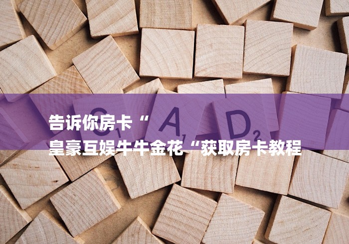 告诉你房卡“
皇豪互娱牛牛金花“获取房卡教程