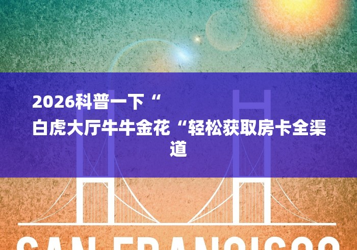 2026科普一下“
白虎大厅牛牛金花“轻松获取房卡全渠道 2026科普一下“
白虎大厅牛牛金花“轻松获取房卡全渠道