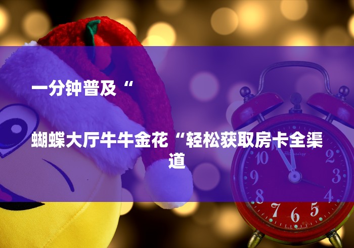 一分钟普及“

蝴蝶大厅牛牛金花“轻松获取房卡全渠道