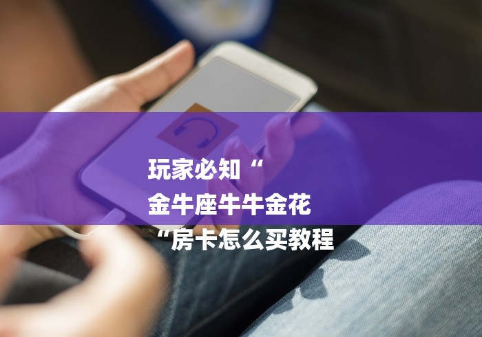 玩家必知“
金牛座牛牛金花
“房卡怎么买教程 玩家必知“
金牛座牛牛金花
“房卡怎么买教程