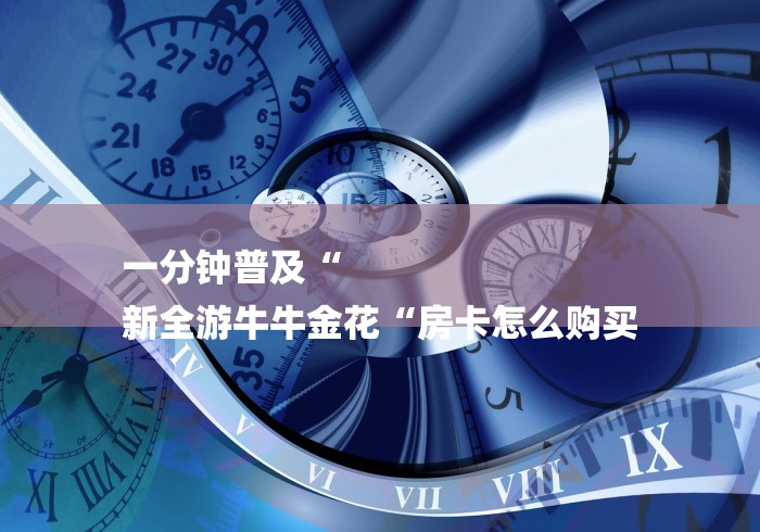 一分钟普及“
新全游牛牛金花“房卡怎么购买