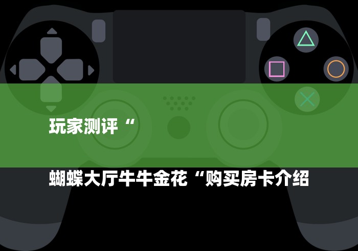 玩家测评“

蝴蝶大厅牛牛金花“购买房卡介绍