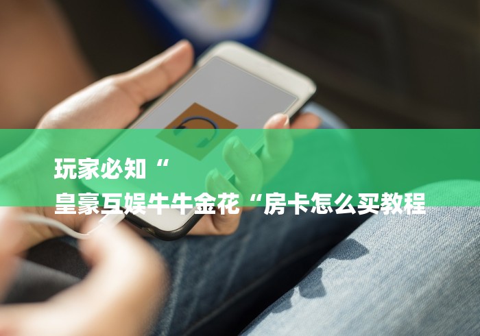 玩家必知“
皇豪互娱牛牛金花“房卡怎么买教程 玩家必知“
皇豪互娱牛牛金花“房卡怎么买教程