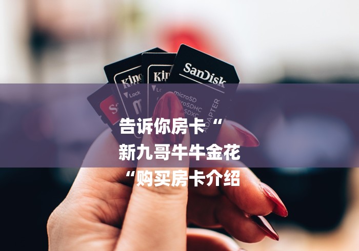 告诉你房卡“
新九哥牛牛金花
“购买房卡介绍 告诉你房卡“
新九哥牛牛金花
“购买房卡介绍