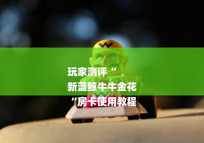 玩家测评“
新蓝鲸牛牛金花
“房卡使用教程 玩家测评“
新蓝鲸牛牛金花
“房卡使用教程