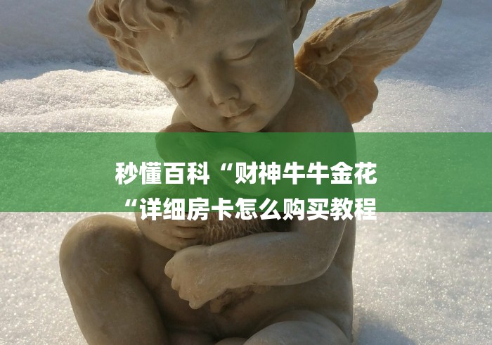 秒懂百科“财神牛牛金花
“详细房卡怎么购买教程 秒懂百科“财神牛牛金花
“详细房卡怎么购买教程