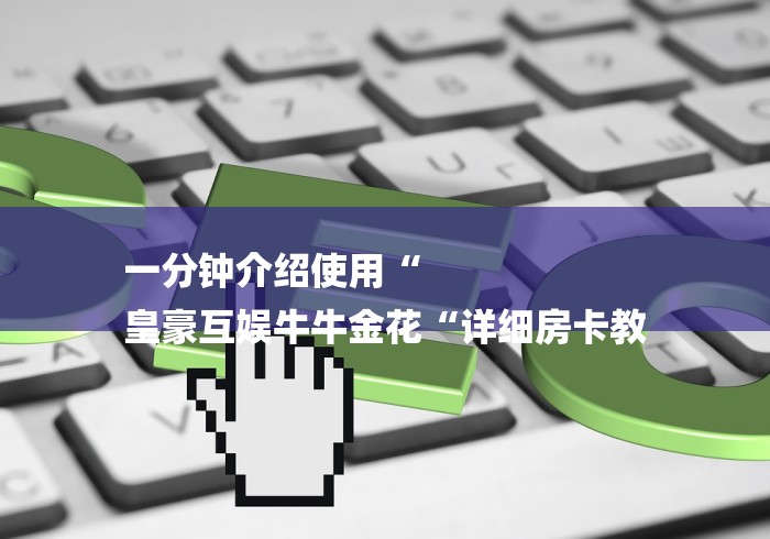 一分钟介绍使用“
皇豪互娱牛牛金花“详细房卡教 一分钟介绍使用“
皇豪互娱牛牛金花“详细房卡教