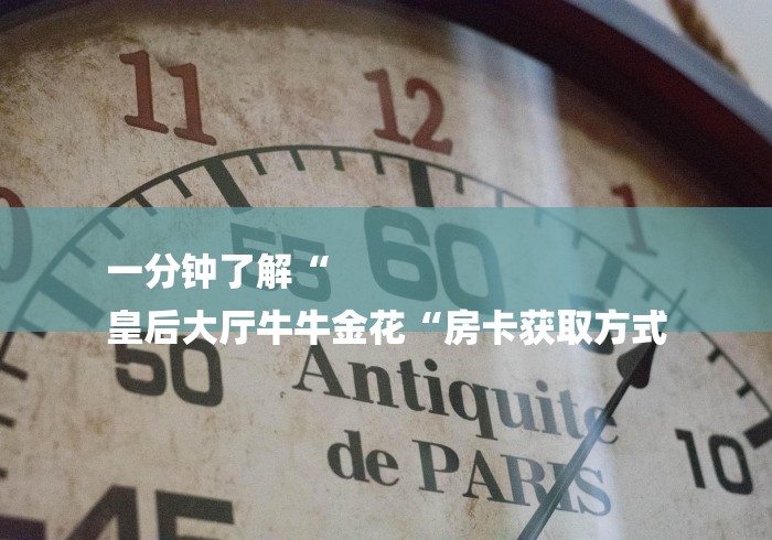 一分钟了解“
皇后大厅牛牛金花“房卡获取方式 一分钟了解“
皇后大厅牛牛金花“房卡获取方式