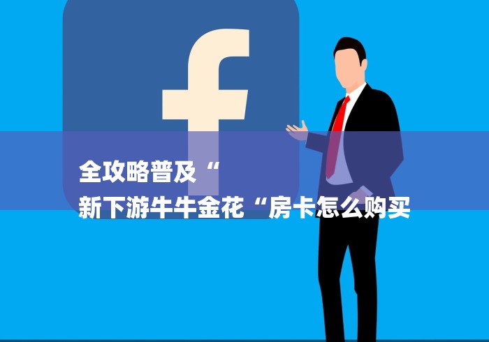 全攻略普及“
新下游牛牛金花“房卡怎么购买