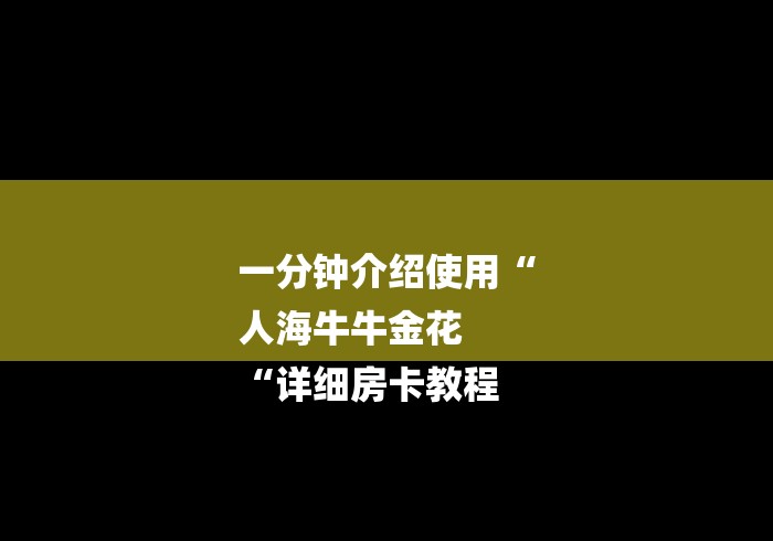一分钟介绍使用“
人海牛牛金花
“详细房卡教程 一分钟介绍使用“
人海牛牛金花
“详细房卡教程