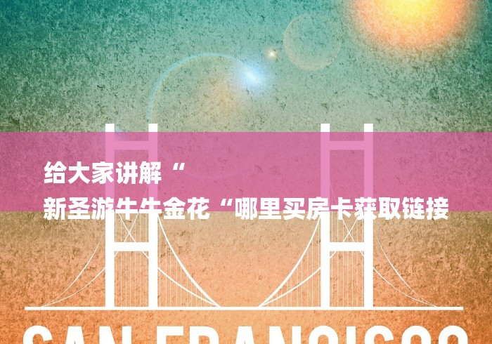 给大家讲解“
新圣游牛牛金花“哪里买房卡获取链接 给大家讲解“
新圣游牛牛金花“哪里买房卡获取链接