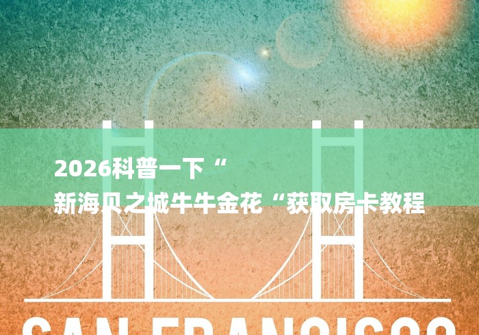 2026科普一下“
新海贝之城牛牛金花“获取房卡教程 2026科普一下“
新海贝之城牛牛金花“获取房卡教程