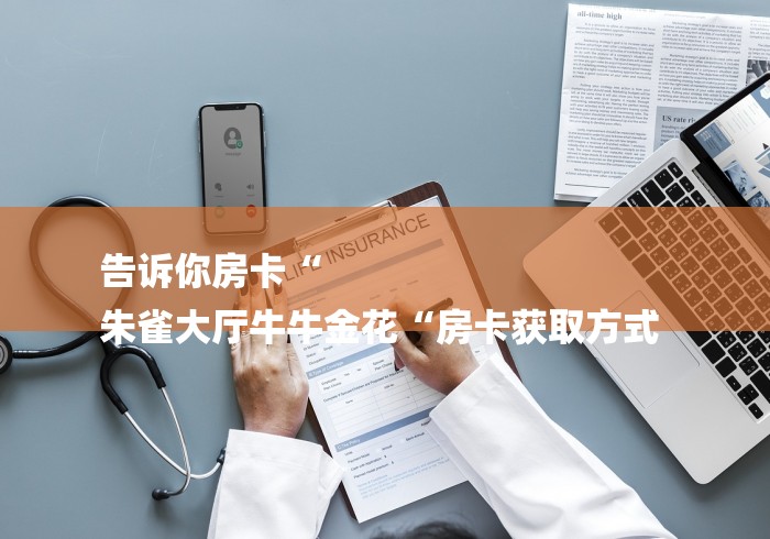 告诉你房卡“
朱雀大厅牛牛金花“房卡获取方式 告诉你房卡“
朱雀大厅牛牛金花“房卡获取方式