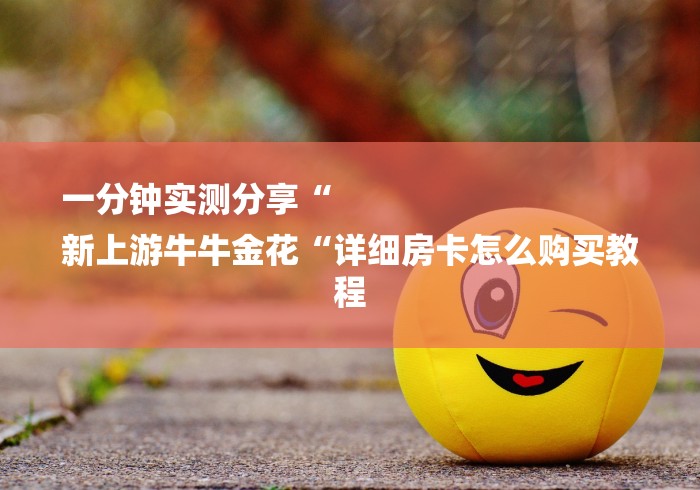 一分钟实测分享“
新上游牛牛金花“详细房卡怎么购买教程 一分钟实测分享“
新上游牛牛金花“详细房卡怎么购买教程