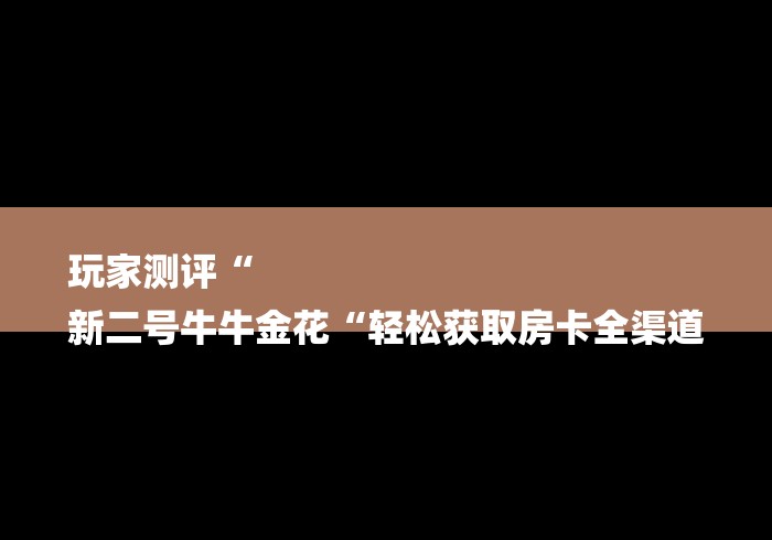 玩家测评“
新二号牛牛金花“轻松获取房卡全渠道