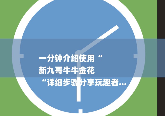 一分钟介绍使用“
新九哥牛牛金花
“详细步骤分享玩趣者... 一分钟介绍使用“
新九哥牛牛金花
“详细步骤分享玩趣者...