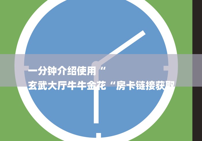 一分钟介绍使用“
玄武大厅牛牛金花“房卡链接获取 一分钟介绍使用“
玄武大厅牛牛金花“房卡链接获取