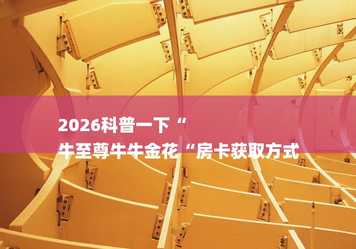 2026科普一下“
牛至尊牛牛金花“房卡获取方式 2026科普一下“
牛至尊牛牛金花“房卡获取方式
