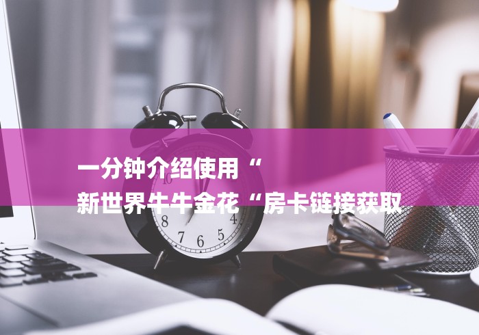 一分钟介绍使用“
新世界牛牛金花“房卡链接获取