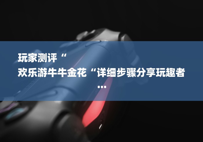 玩家测评“
欢乐游牛牛金花“详细步骤分享玩趣者...