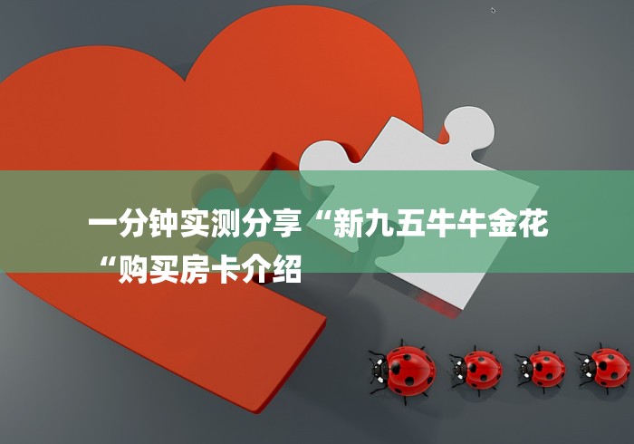 一分钟实测分享“新九五牛牛金花
“购买房卡介绍 一分钟实测分享“新九五牛牛金花
“购买房卡介绍